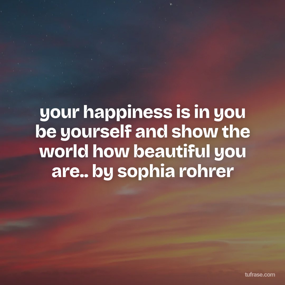 your happiness is in you be yourself and show the world how beautiful you are.. by sophia rohrer