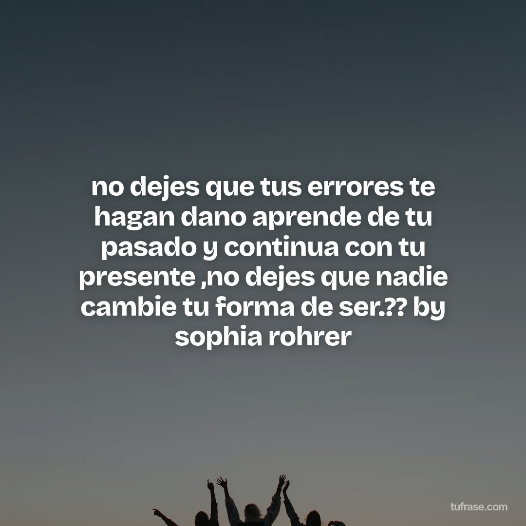 no dejes que tus errores te hagan dano aprende de tu pasado y continua con tu presente ,no dejes que nadie cambie tu forma de ser.?? by sophia rohrer