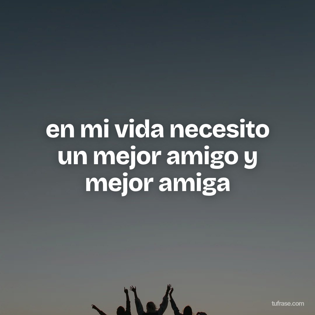 en mi vida necesito un mejor amigo y mejor amiga