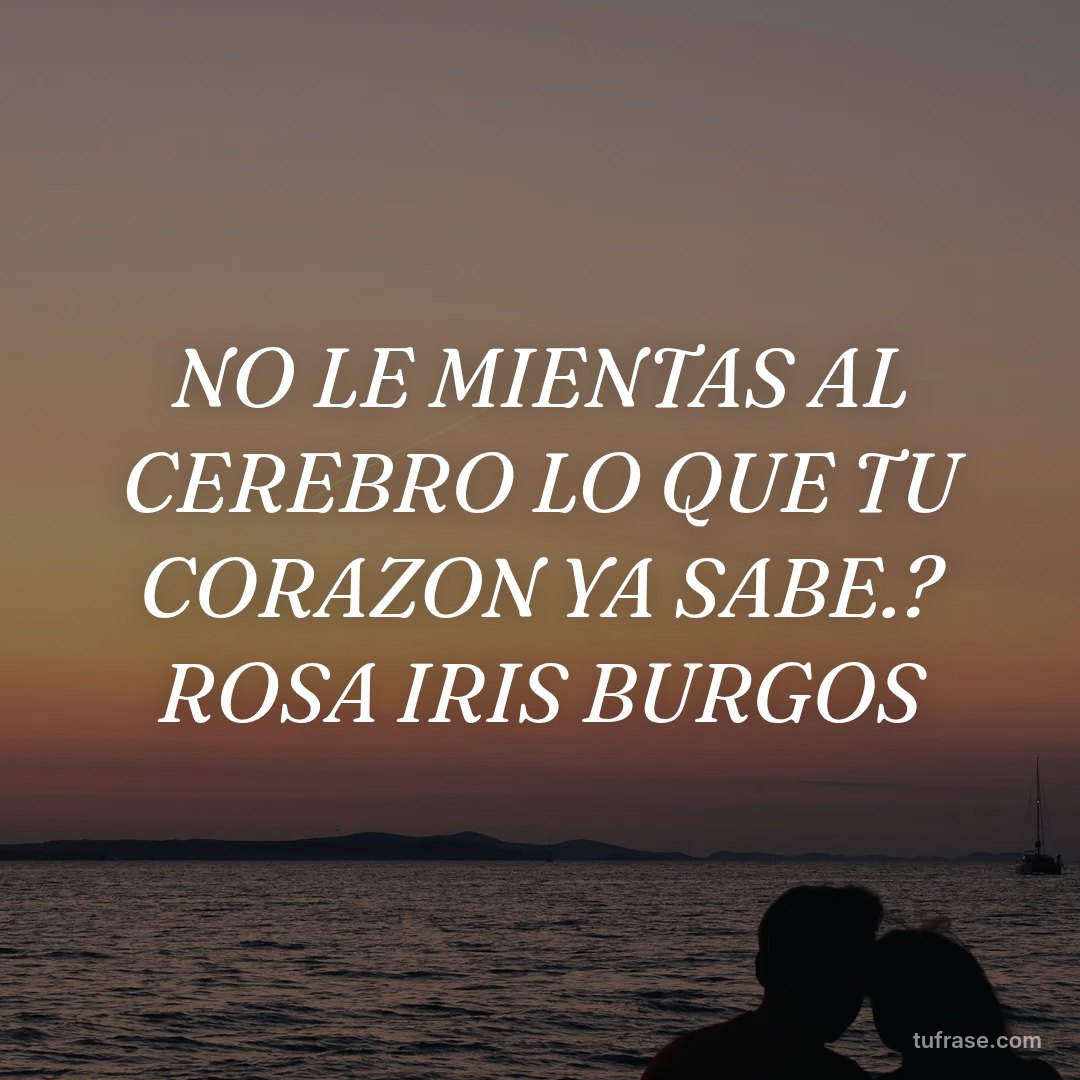 NO LE MIENTAS AL CEREBRO LO QUE TU CORAZON YA SABE.? ROSA IRIS BURGOS