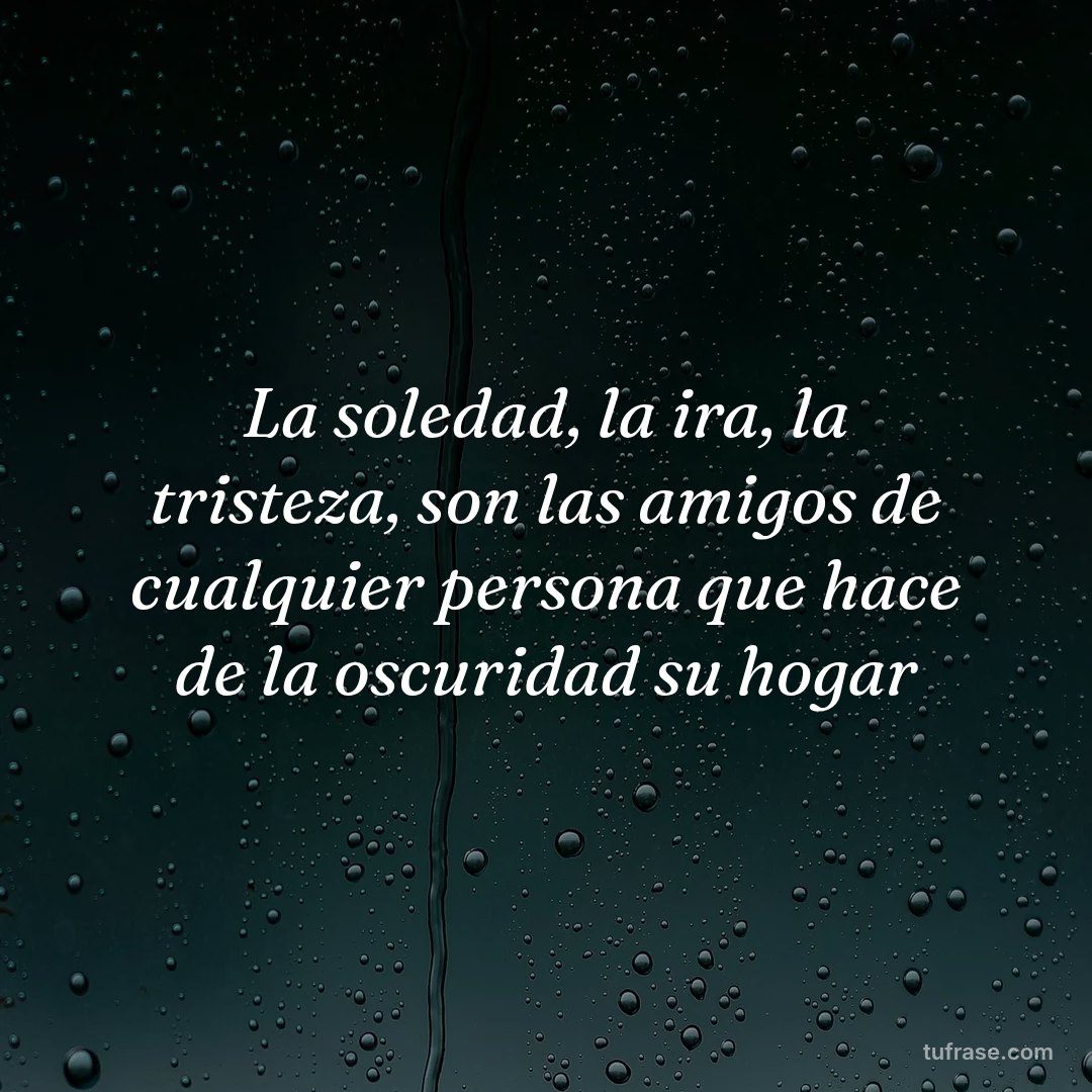 La soledad, la ira, la tristeza, son las amigos de cualquier persona que hace de la oscuridad su hogar