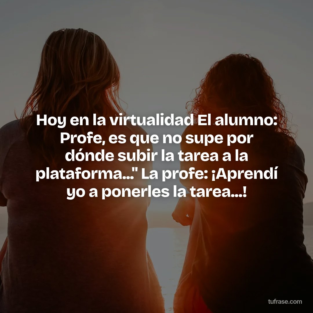 Hoy en la virtualidad El alumno: Profe, es que no supe por dónde subir la tarea a la plataforma..." La profe: ¡Aprendí yo a ponerles la tarea...!