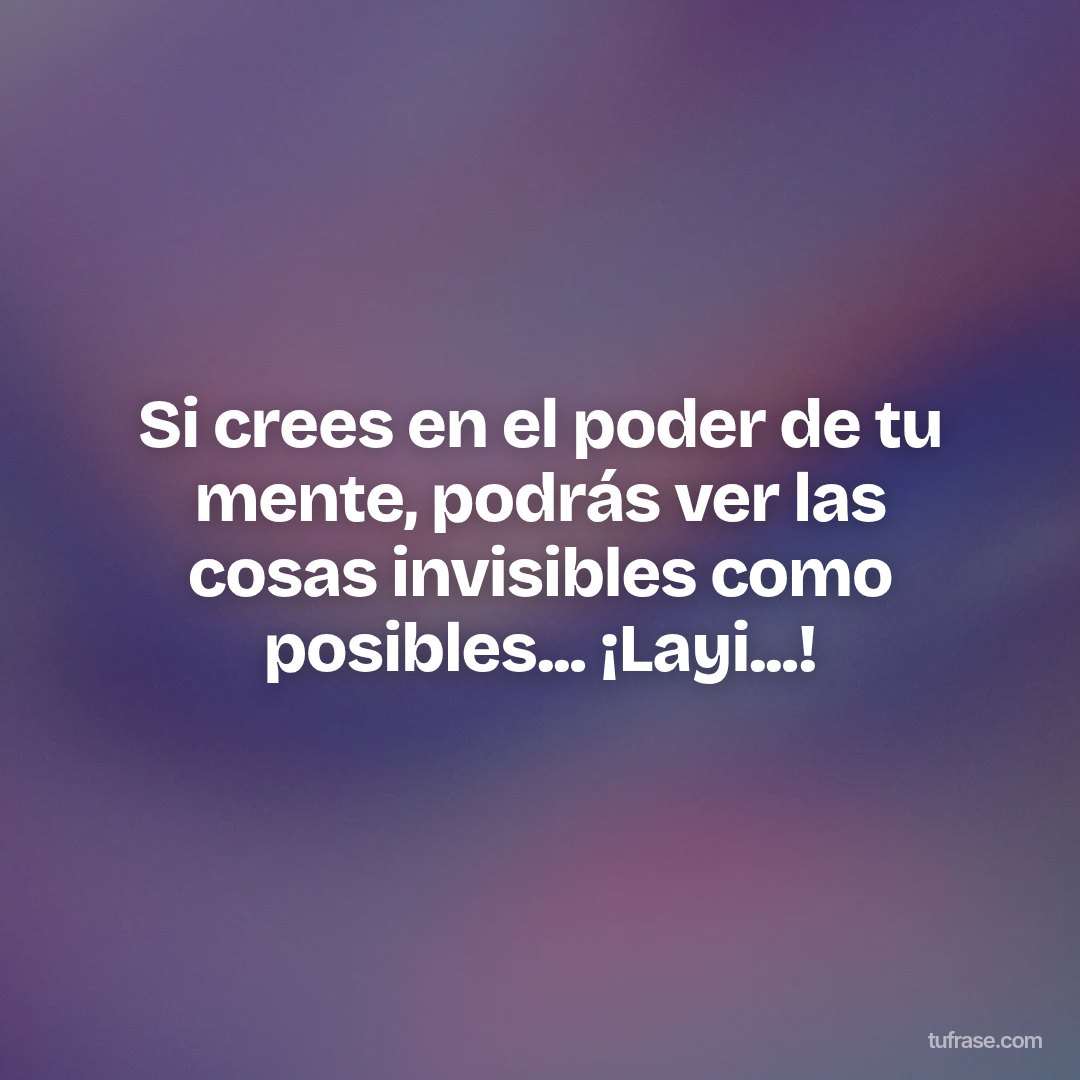 Si crees en el poder de tu mente, podrás ver las cosas invisibles como posibles... ¡Layi...!