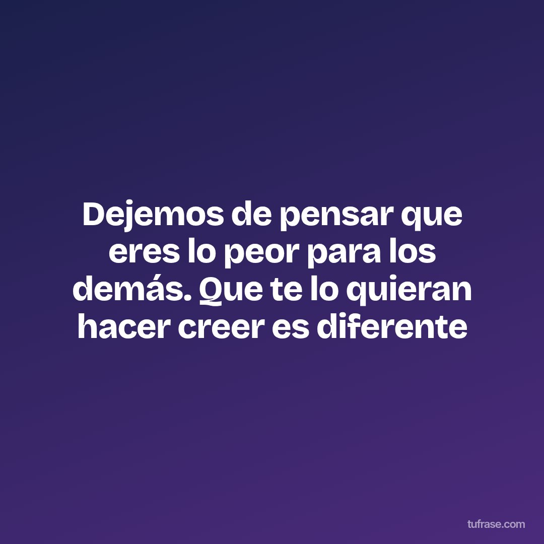 Dejemos de pensar que eres lo peor para los demás. Que te lo quieran hacer creer es diferente