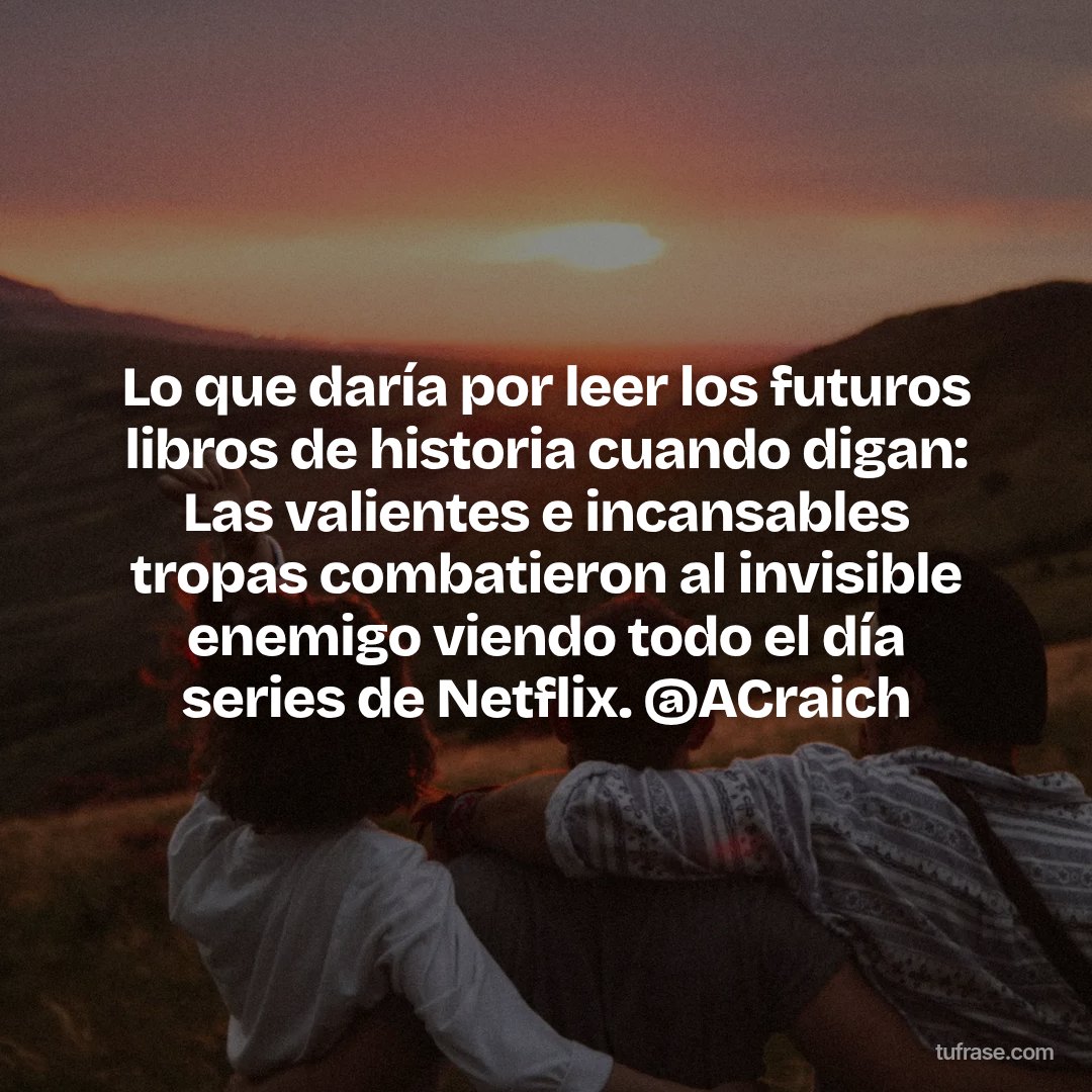 Lo que daría por leer los futuros libros de historia cuando digan: Las valientes e incansables tropas combatieron al invisible enemigo viendo todo el día series de Netflix. @ACraich
