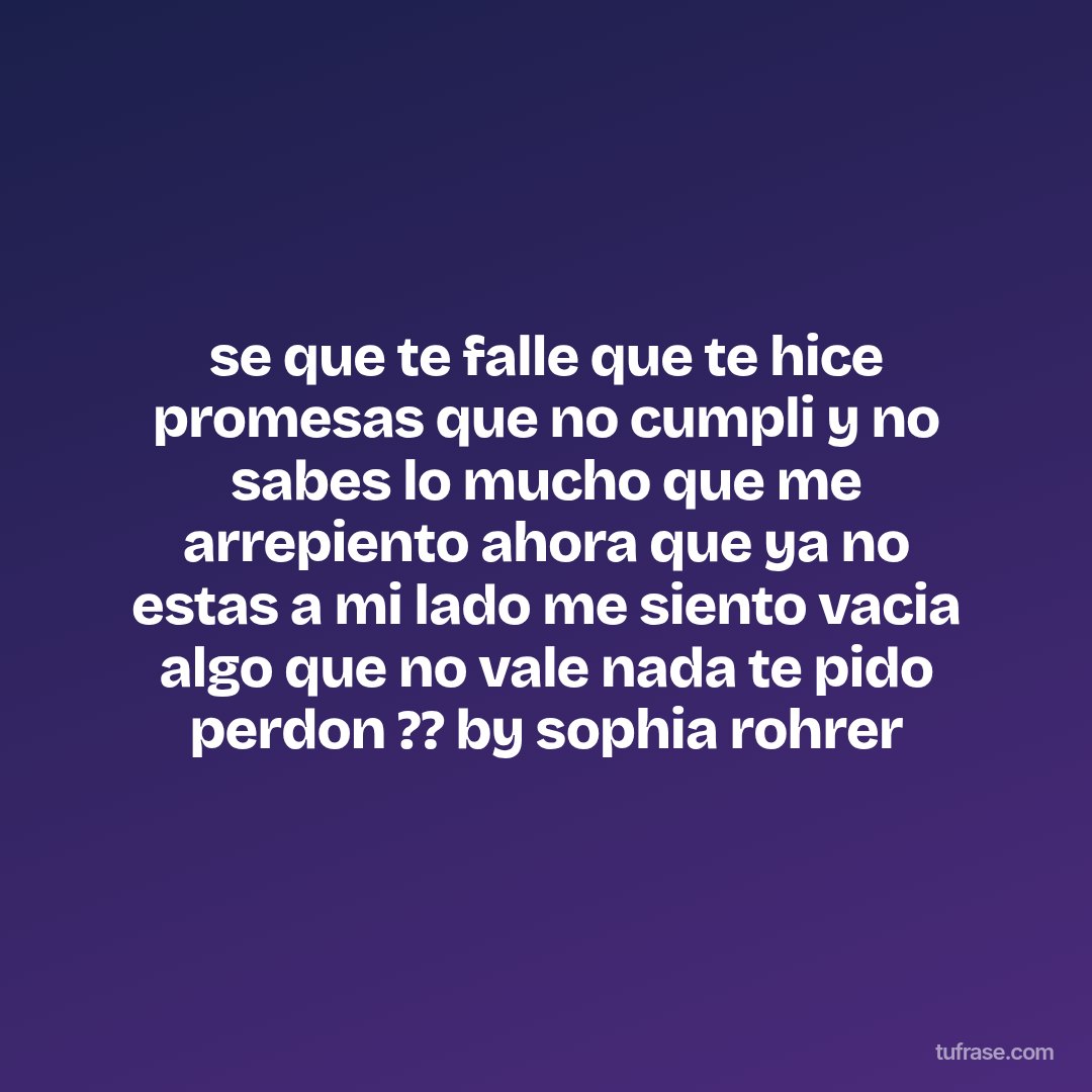 se que te falle que te hice promesas que no cumpli y no sabes lo mucho que me arrepiento ahora que ya no estas a mi lado me siento vacia algo que no vale nada te pido perdon ?? by sophia rohrer