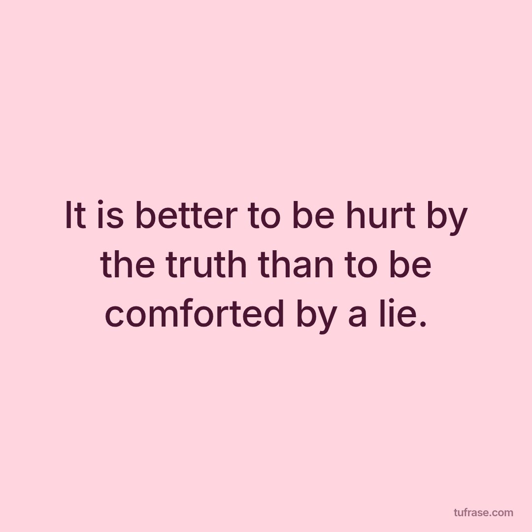 It is better to be hurt by the truth than to be comforted by a lie.