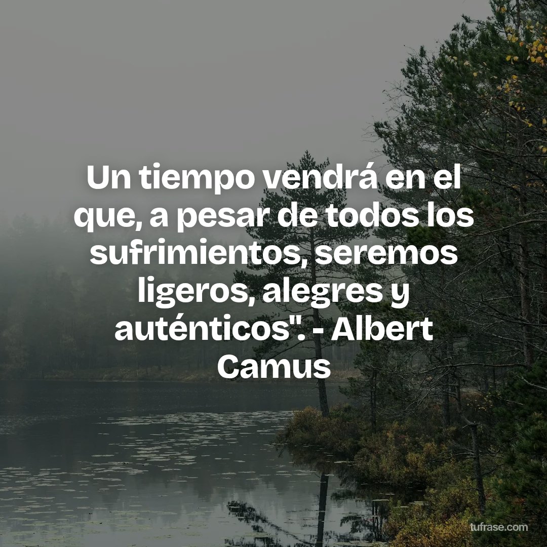 Un tiempo vendrá en el que, a pesar de todos los sufrimientos, seremos ligeros, alegres y auténticos". - Albert Camus