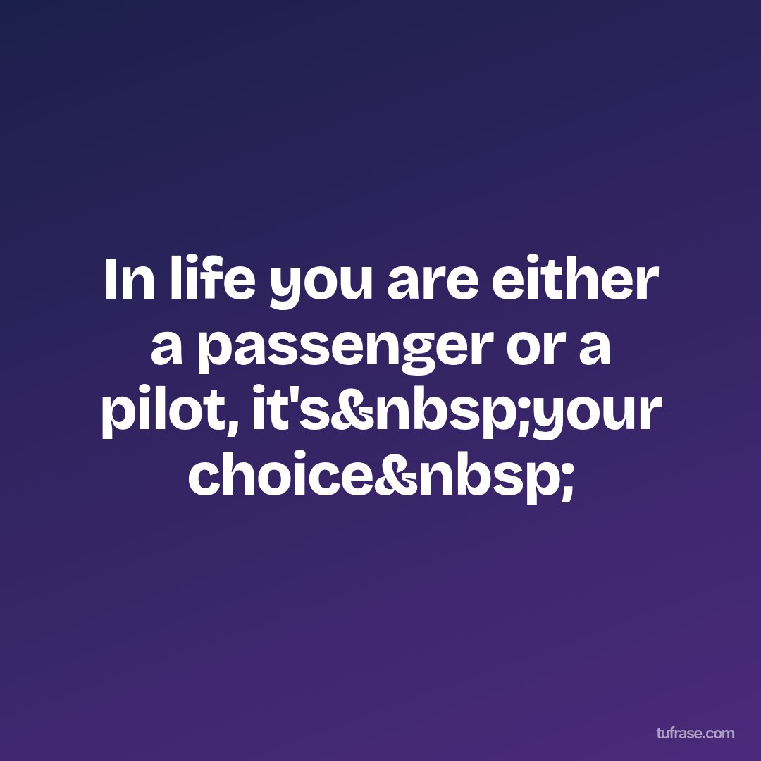 In life you are either a passenger or a pilot, it's&nbsp;your choice&nbsp;