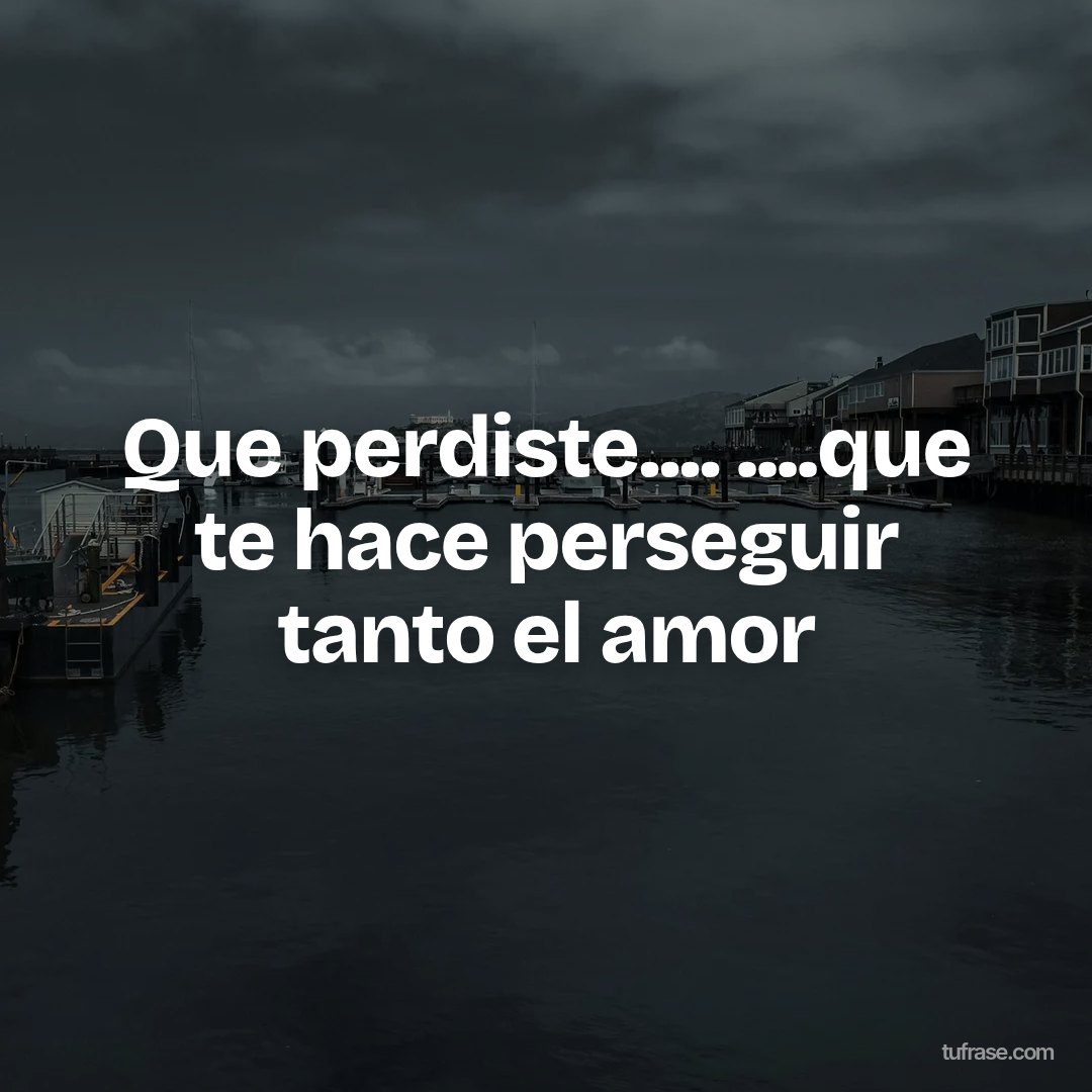 Que perdiste.... ....que te hace perseguir tanto el amor