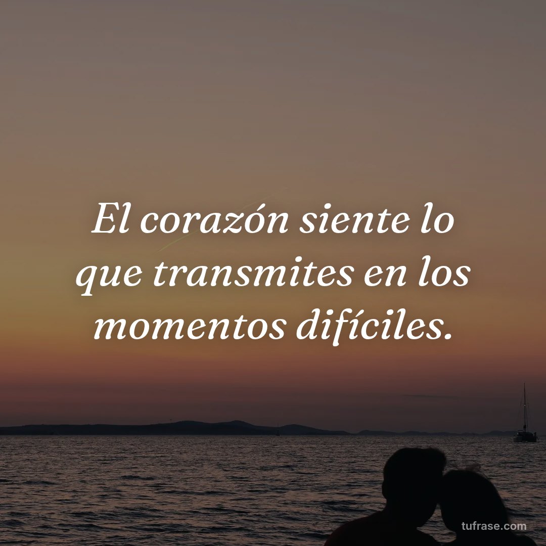 El corazón siente lo que transmites en los momentos difíciles.
