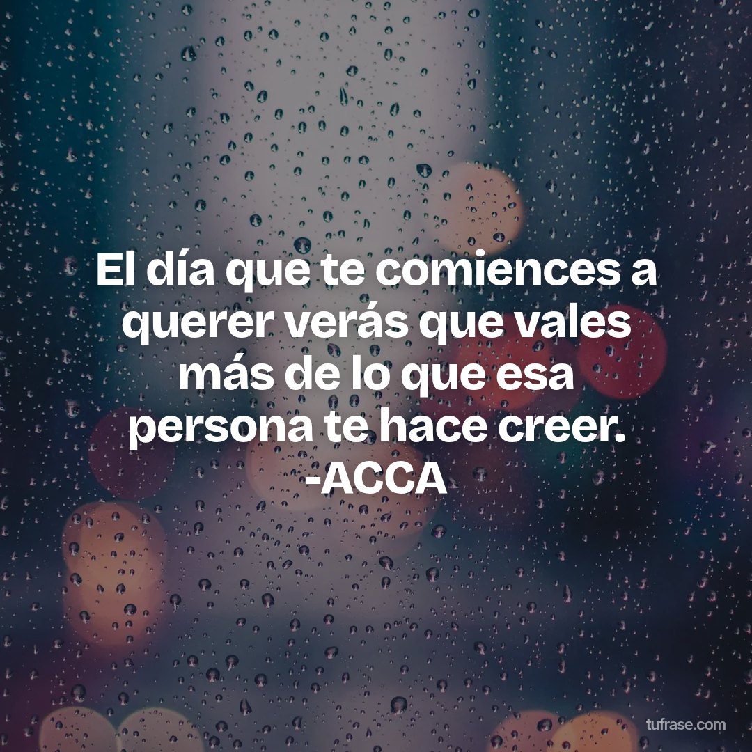 El día que te comiences a querer verás que vales más de lo que esa persona te hace creer. -ACCA