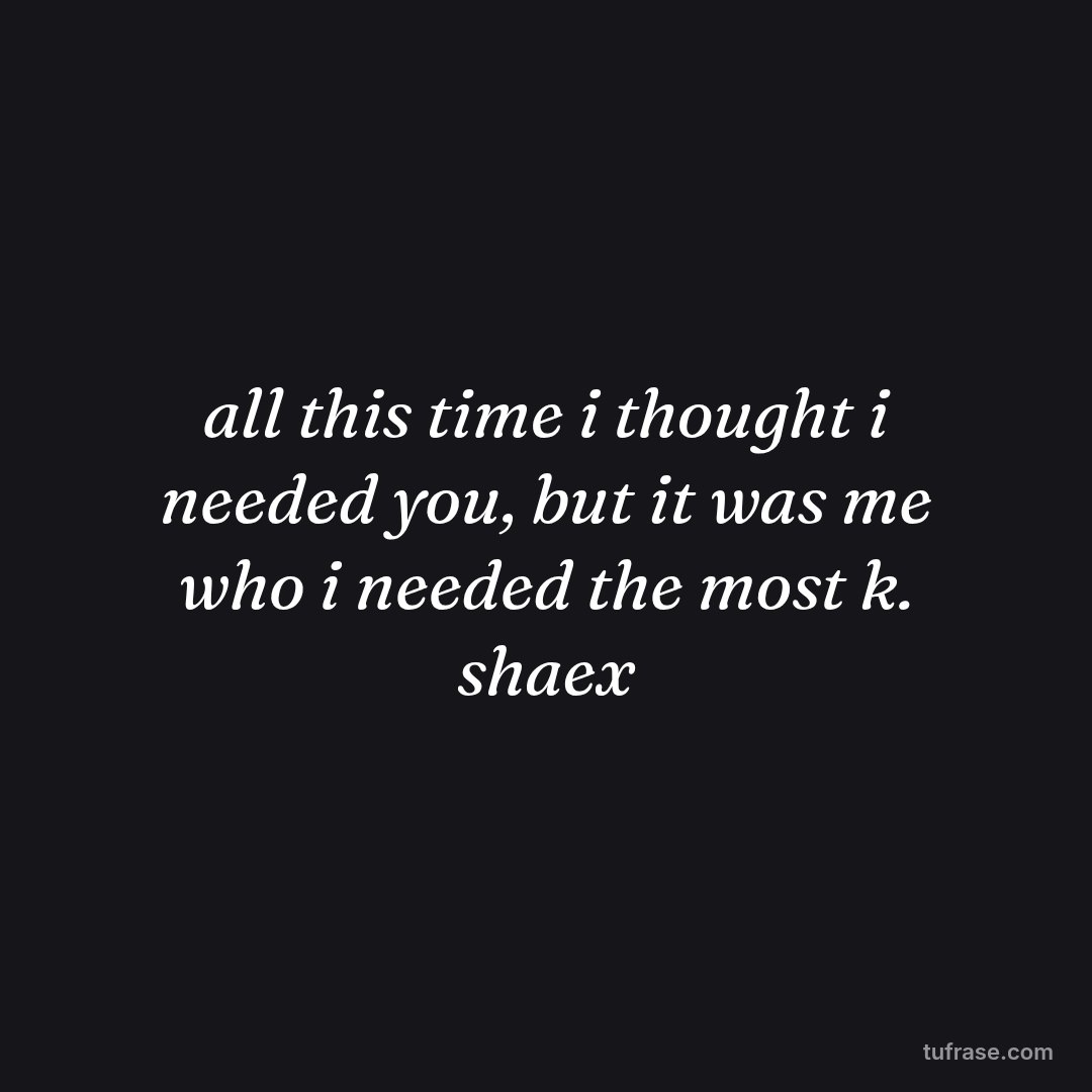 all this time i thought i needed you, but it was me who i needed the most k. shaex