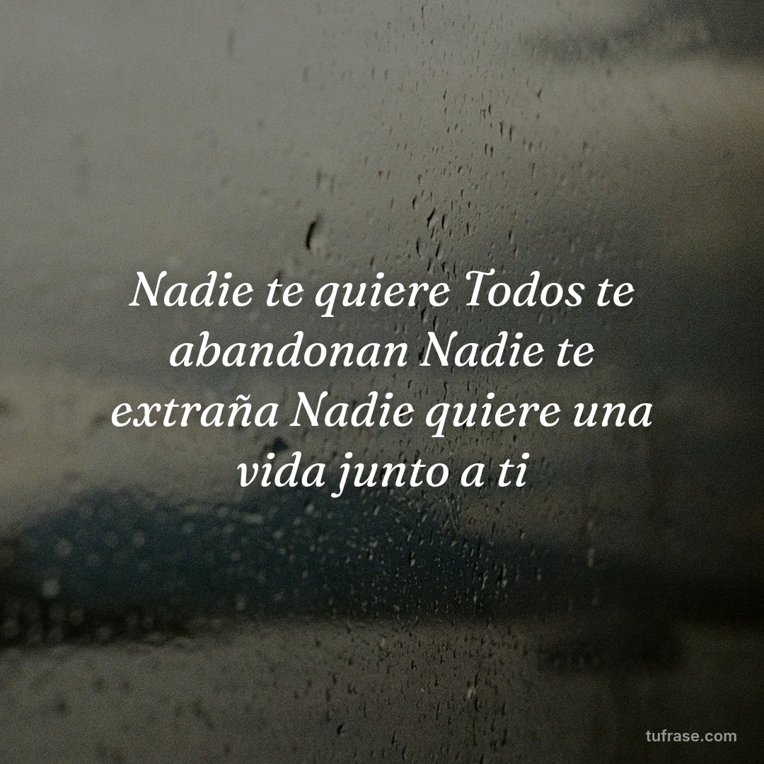 Nadie te quiere Todos te abandonan Nadie te extraña Nadie quiere una vida junto a ti