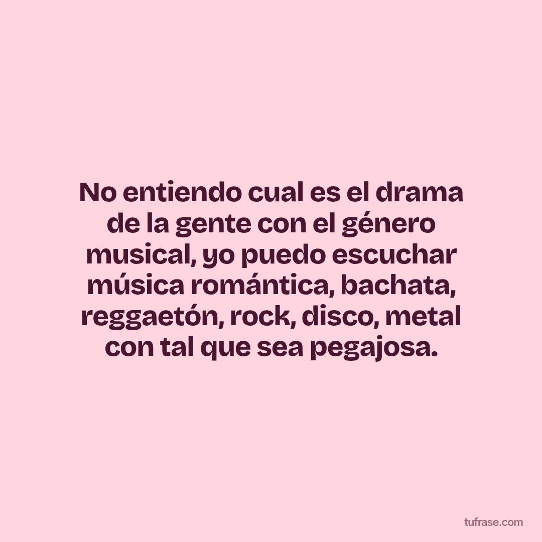 No entiendo cual es el drama de la gente con el género musical, yo puedo escuchar música romántica, bachata, reggaetón, rock, disco, metal con tal que sea pegajosa.
