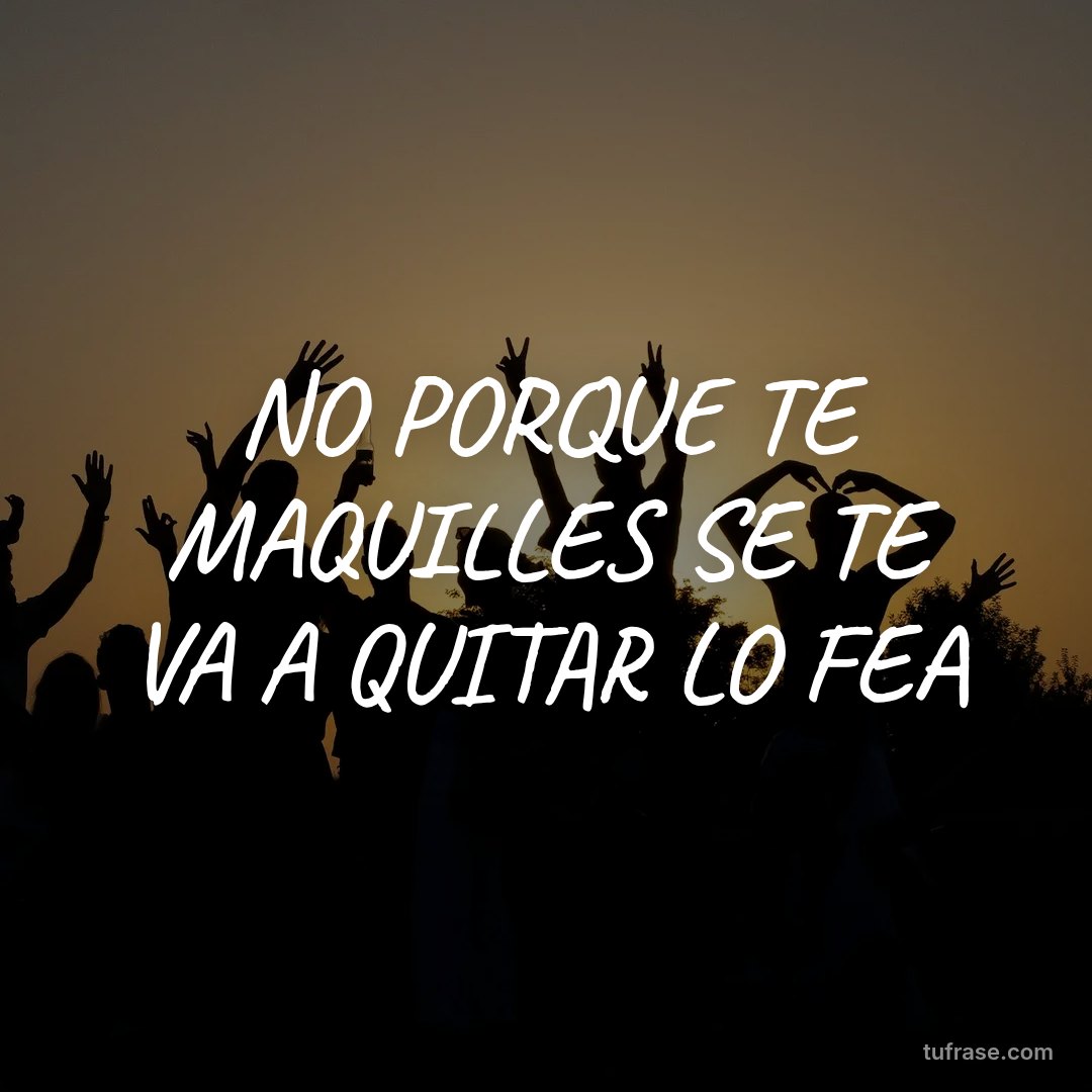 NO PORQUE TE MAQUILLES SE TE VA A QUITAR LO FEA