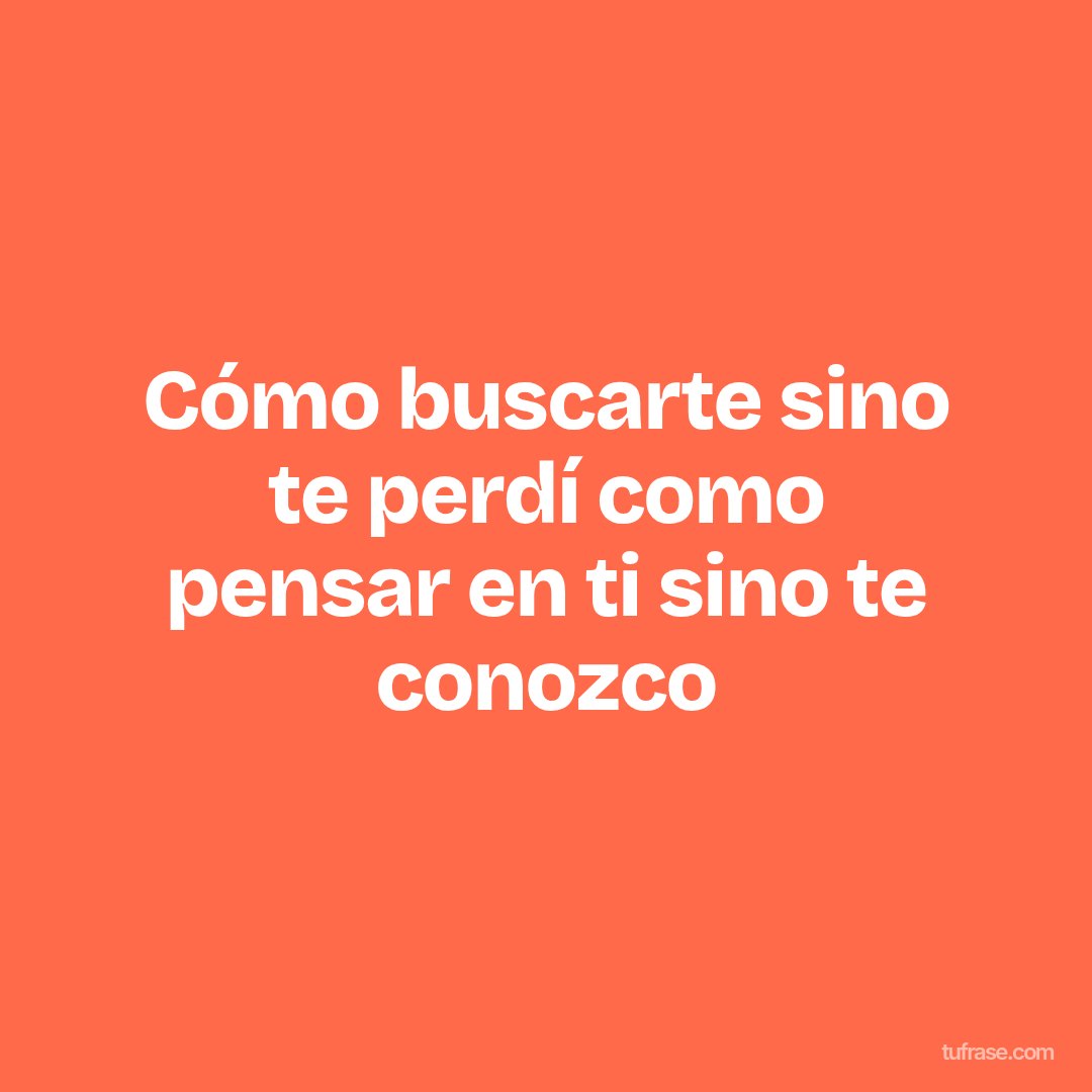 Cómo buscarte sino te perdí como pensar en ti sino te conozco