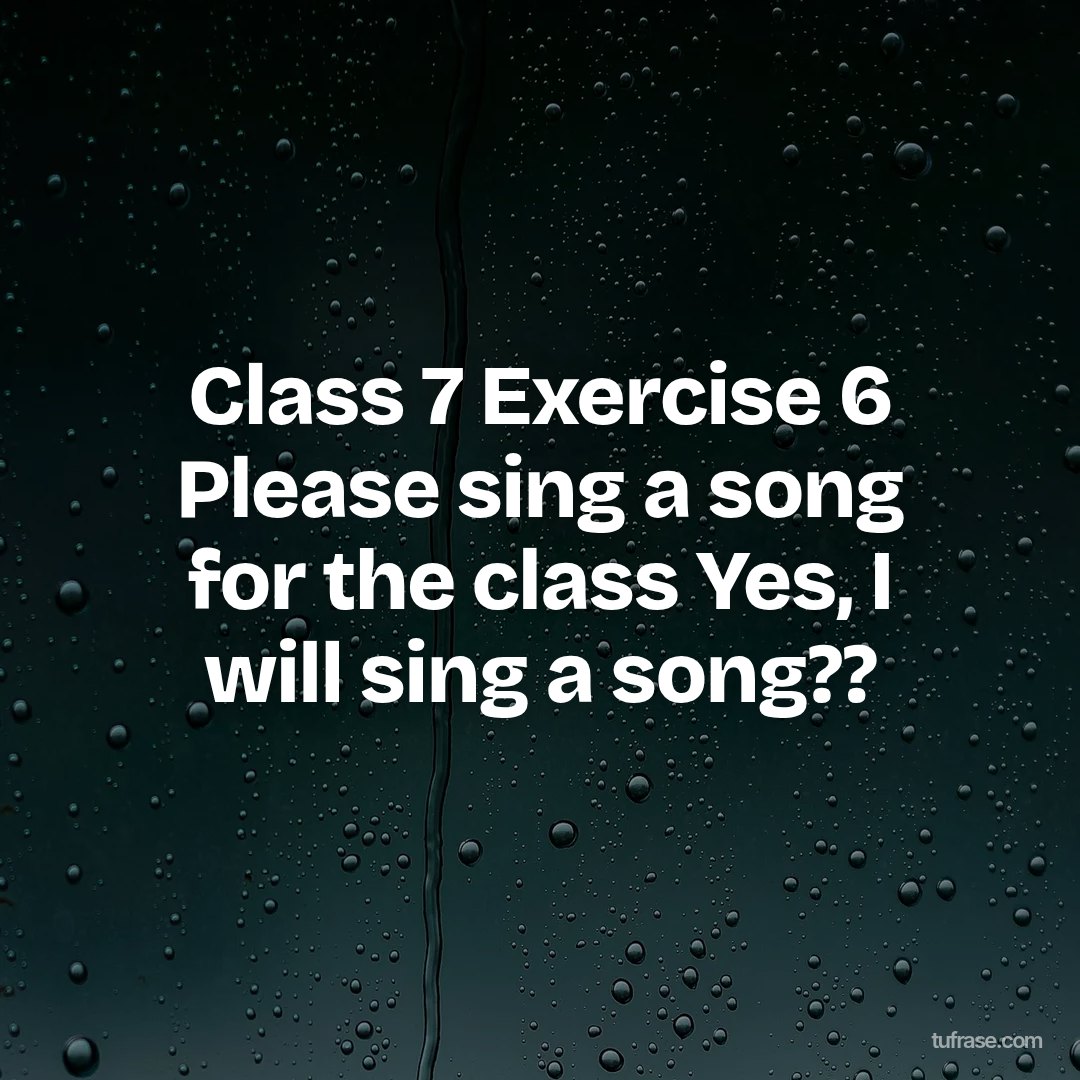 Class 7 Exercise 6 Please sing a song for the class Yes, I will sing a song??