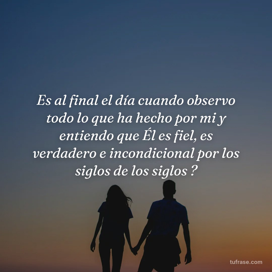 Es al final el día cuando observo todo lo que ha hecho por mi y entiendo que Él es fiel, es verdadero e incondicional por los siglos de los siglos ?