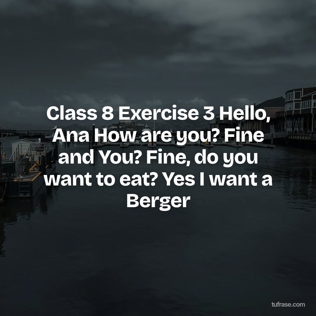 Class 8 Exercise 3 Hello, Ana How are you? Fine and You? Fine, do you want to eat? Yes I want a Berger