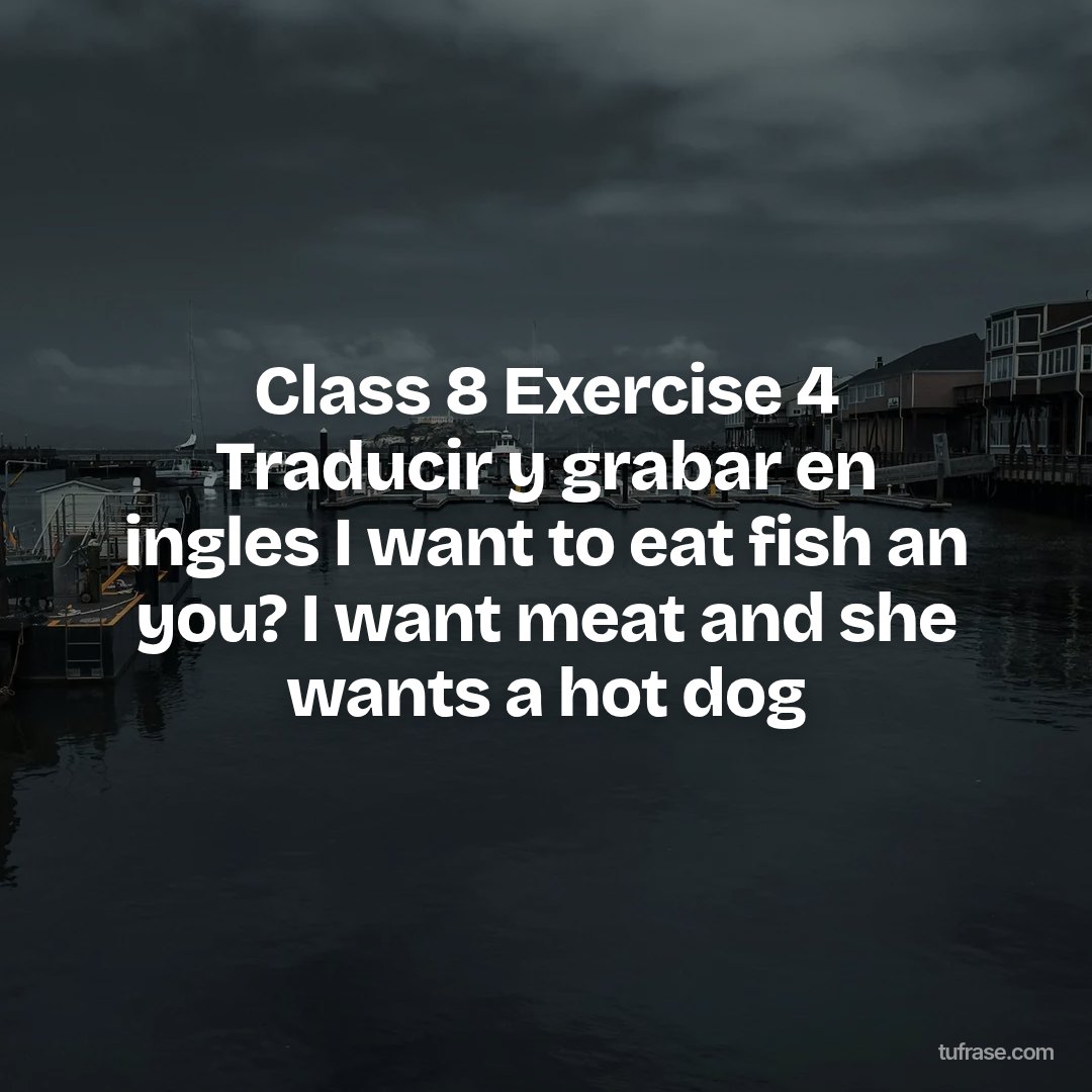 Class 8 Exercise 4 Traducir y grabar en ingles I want to eat fish an you? I want meat and she wants a hot dog