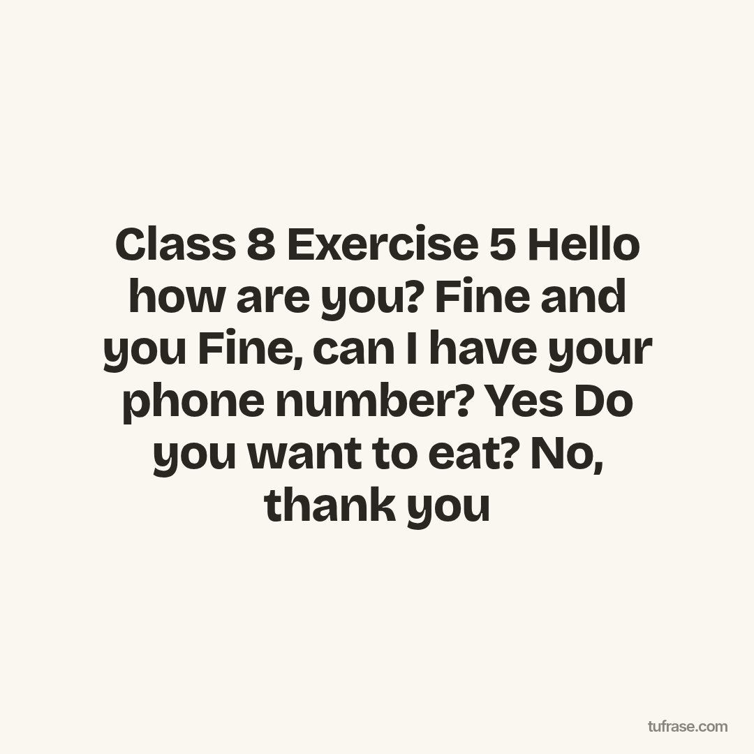 Class 8 Exercise 5 Hello how are you? Fine and you Fine, can I have your phone number? Yes Do you want to eat? No, thank you