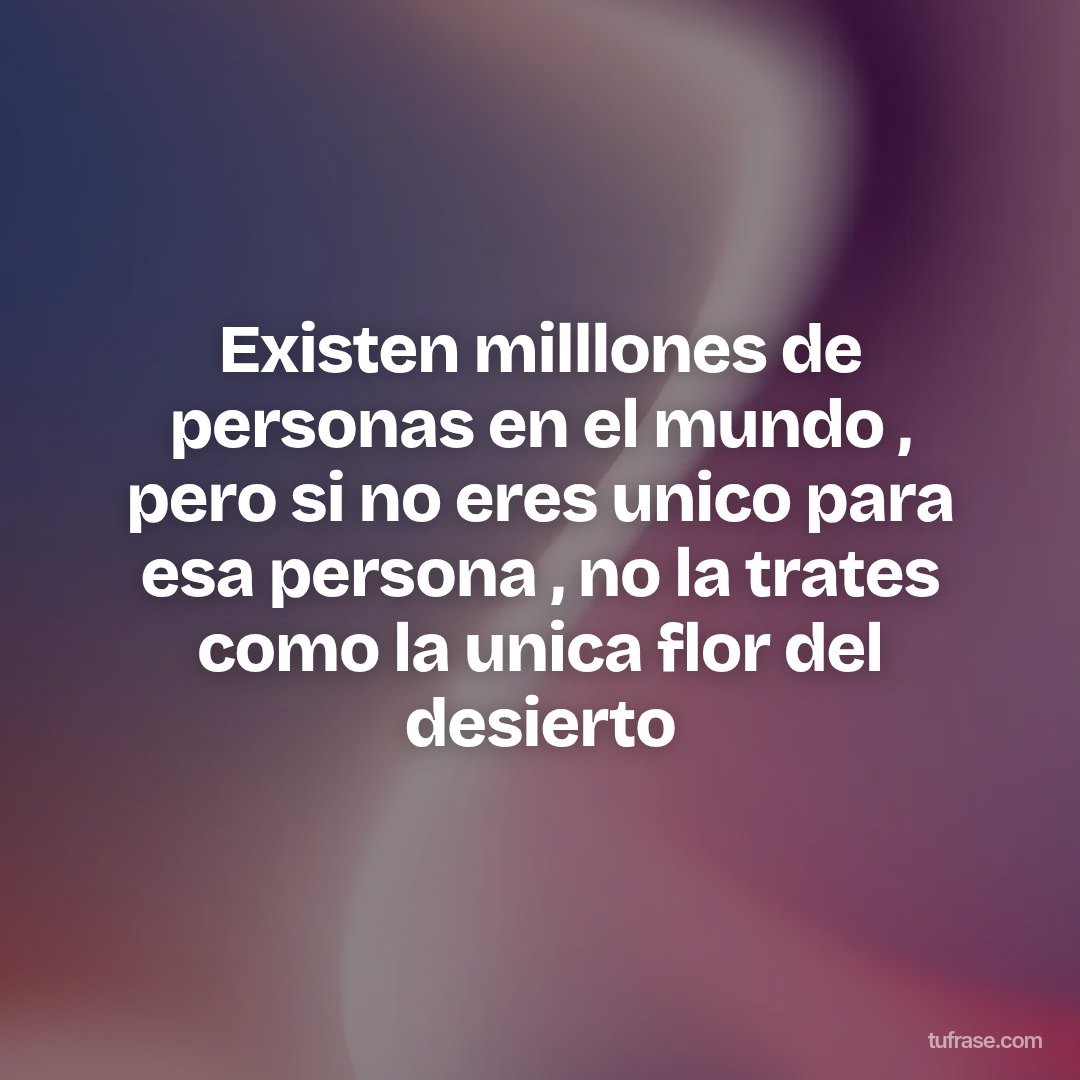 Existen milllones de personas en el mundo , pero si no eres unico para esa persona , no la trates como la unica flor del desierto