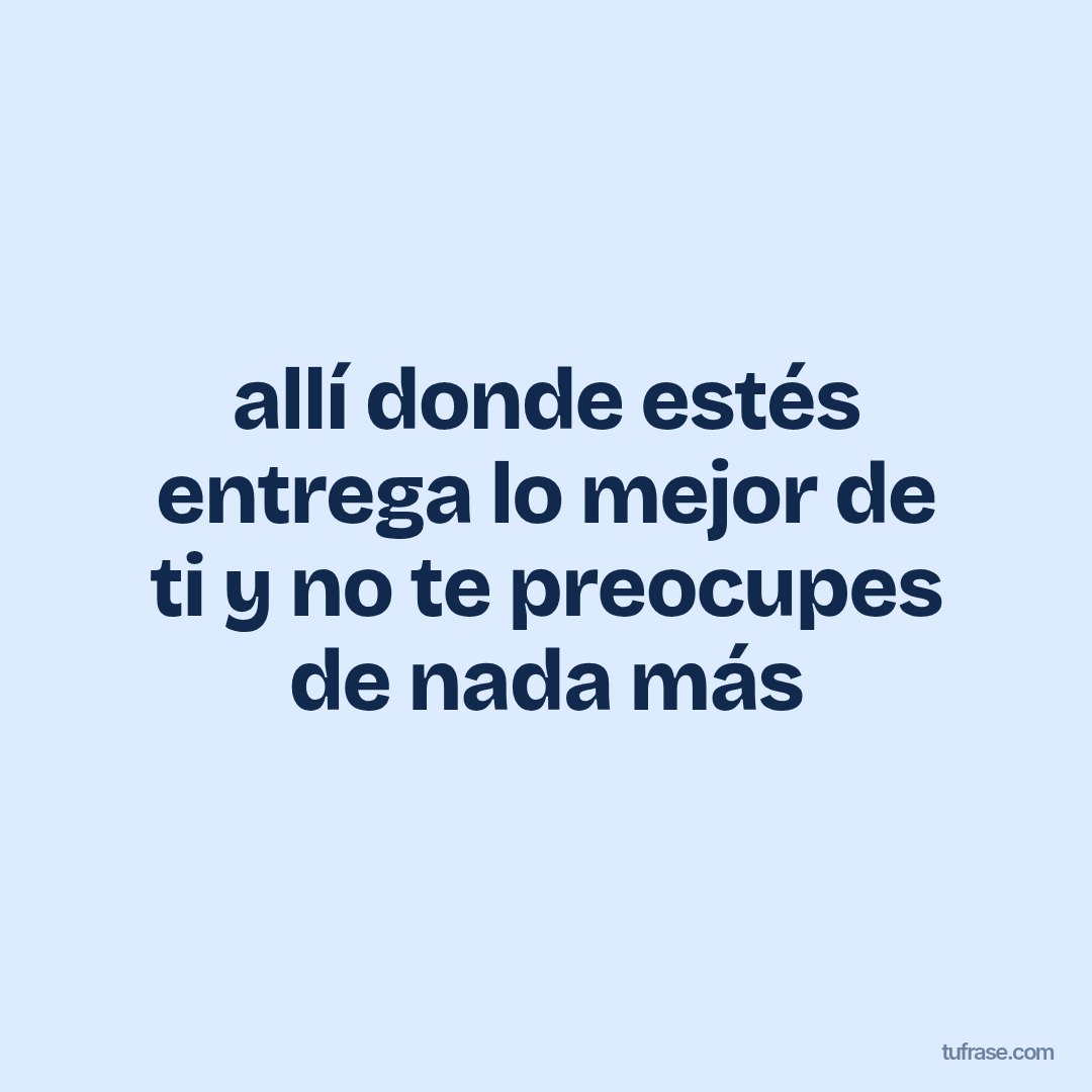 allí donde estés entrega lo mejor de ti y no te preocupes de nada más