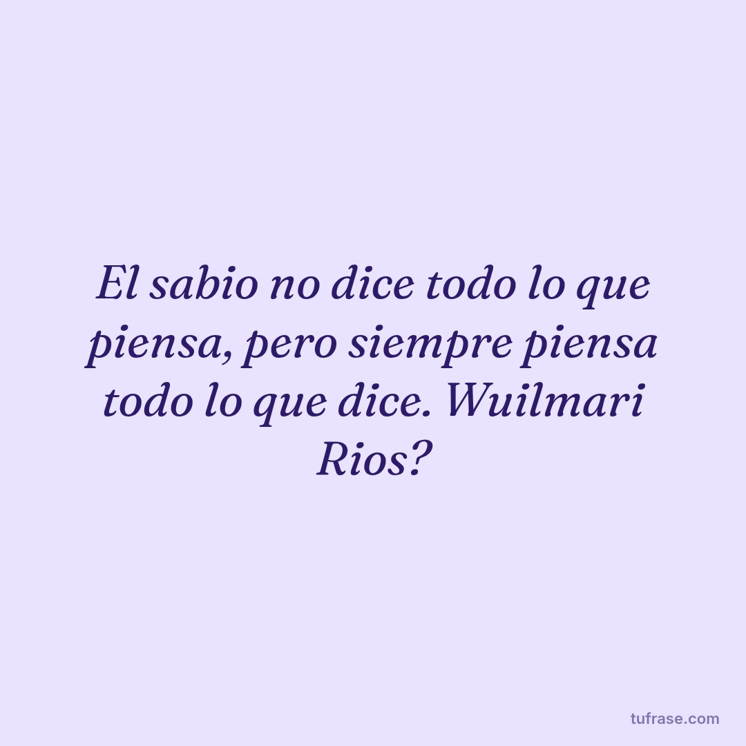 El sabio no dice todo lo que piensa, pero siempre piensa todo lo que dice. Wuilmari Rios?