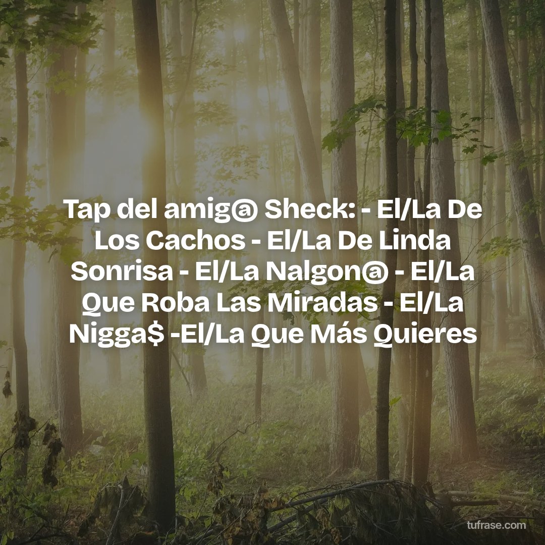 Tap del amig@ Sheck: - El/La De Los Cachos - El/La De Linda Sonrisa - El/La Nalgon@ - El/La Que Roba Las Miradas - El/La Nigga$ -El/La Que Más Quieres