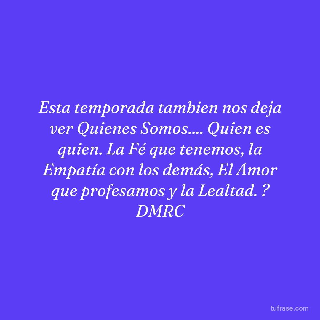 Esta temporada tambien nos deja ver Quienes Somos.... Quien es quien. La Fé que tenemos, la Empatía con los demás, El Amor que profesamos y la Lealtad. ? DMRC