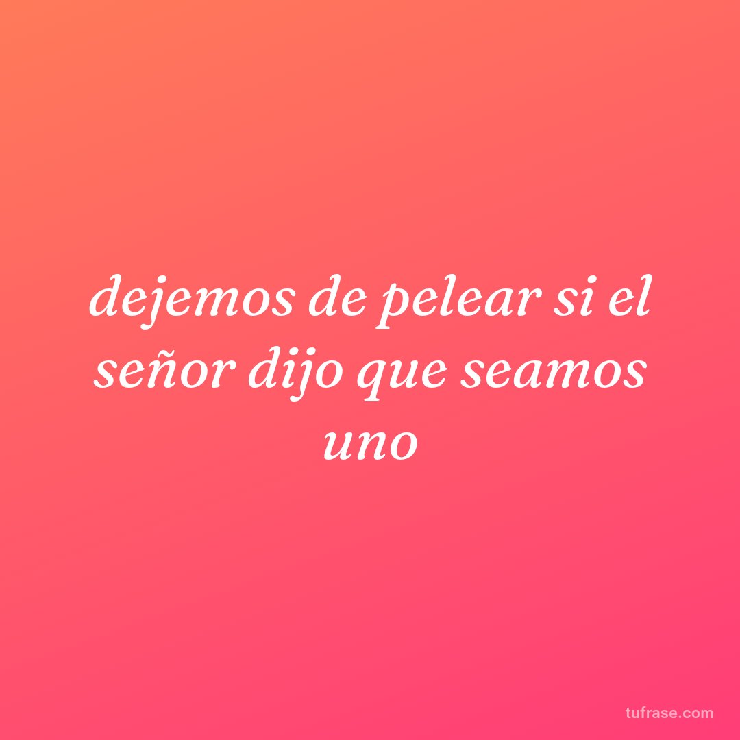 dejemos de pelear si el señor dijo que seamos uno
