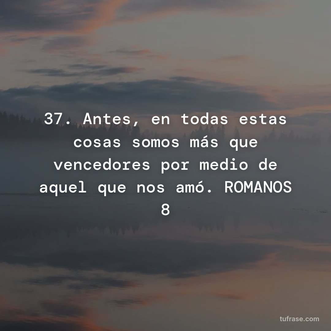 37. Antes, en todas estas cosas somos más que vencedores por medio de aquel que nos amó. ROMANOS 8