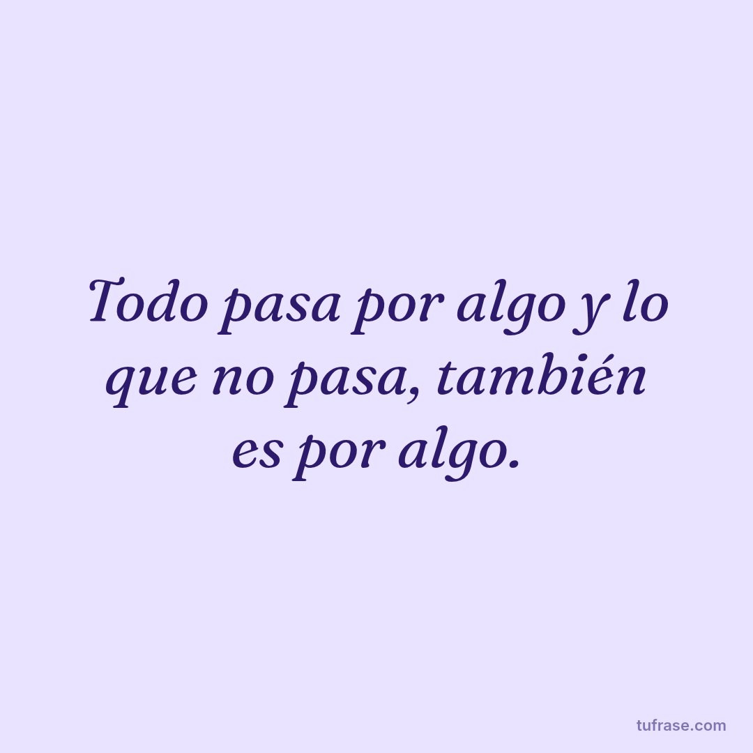Todo pasa por algo y lo que no pasa, también es por algo.