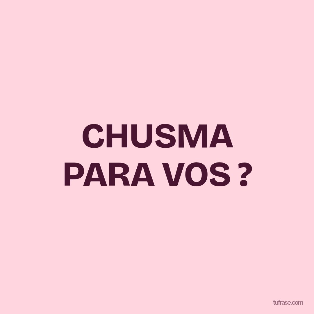 CHUSMA PARA VOS ?