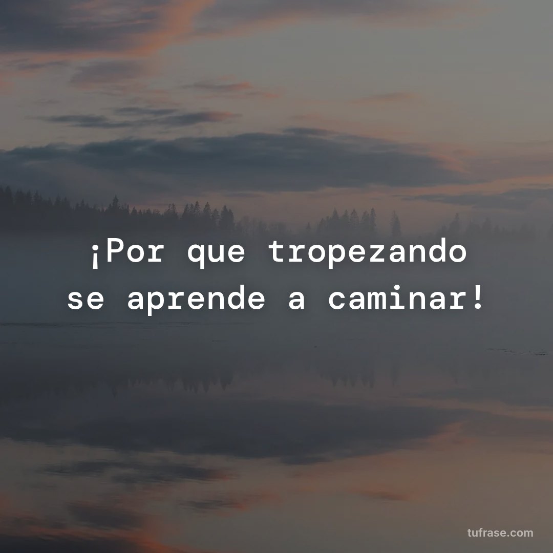 ¡Por que tropezando se aprende a caminar!