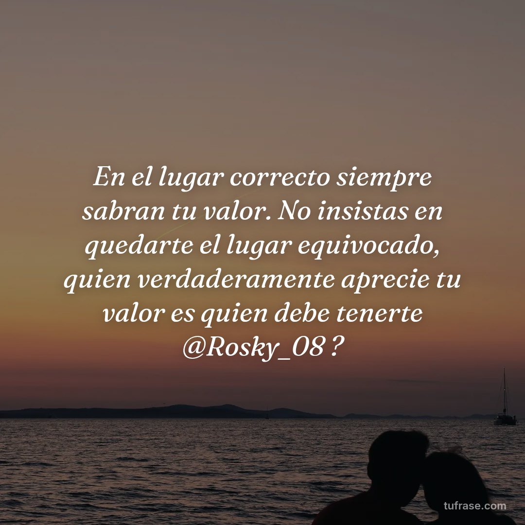 En el lugar correcto siempre sabran tu valor. No insistas en quedarte el lugar equivocado, quien verdaderamente aprecie tu valor es quien debe tenerte @Rosky_08 ?
