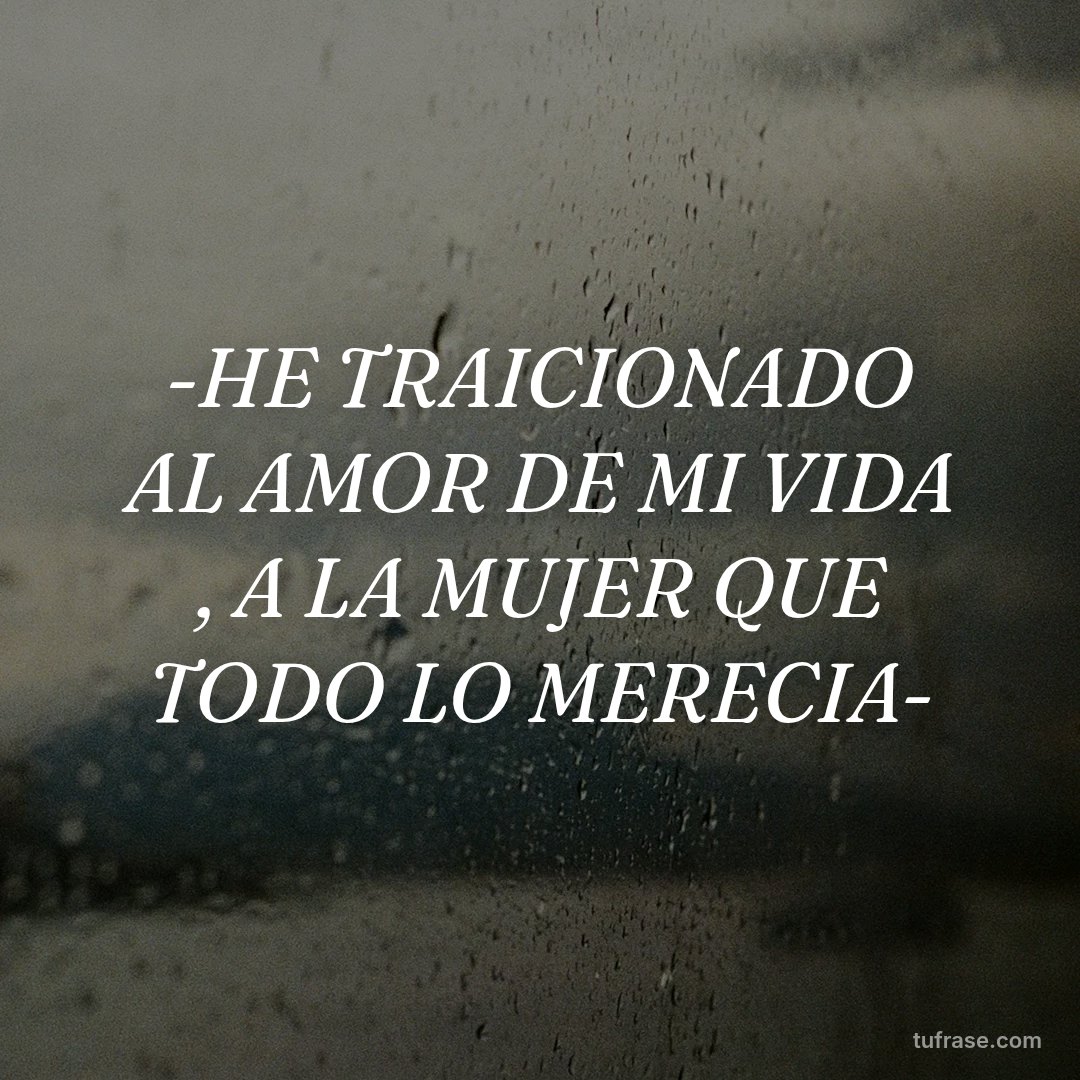 -HE TRAICIONADO AL AMOR DE MI VIDA , A LA MUJER QUE TODO LO MERECIA-