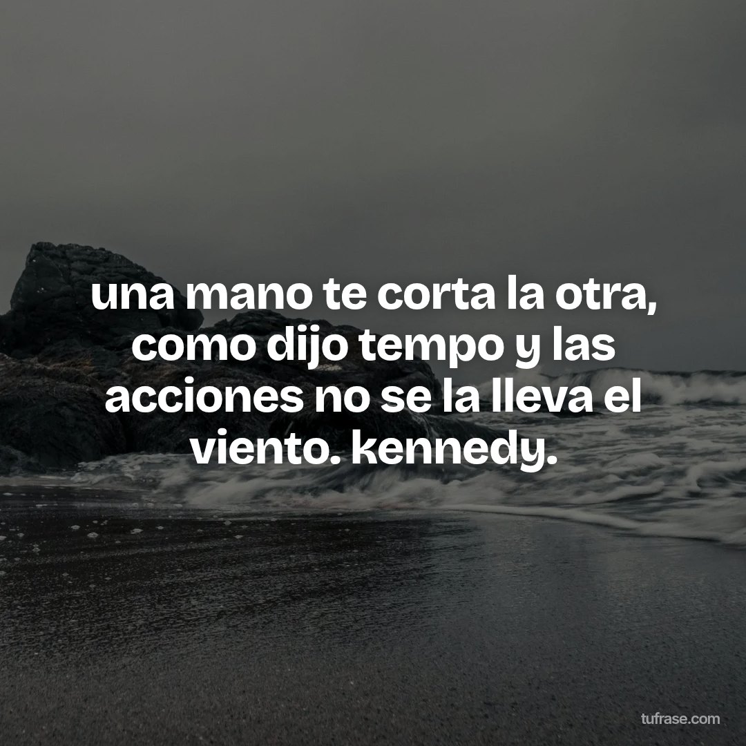 una mano te corta la otra, como dijo tempo y las acciones no se la lleva el viento. kennedy.
