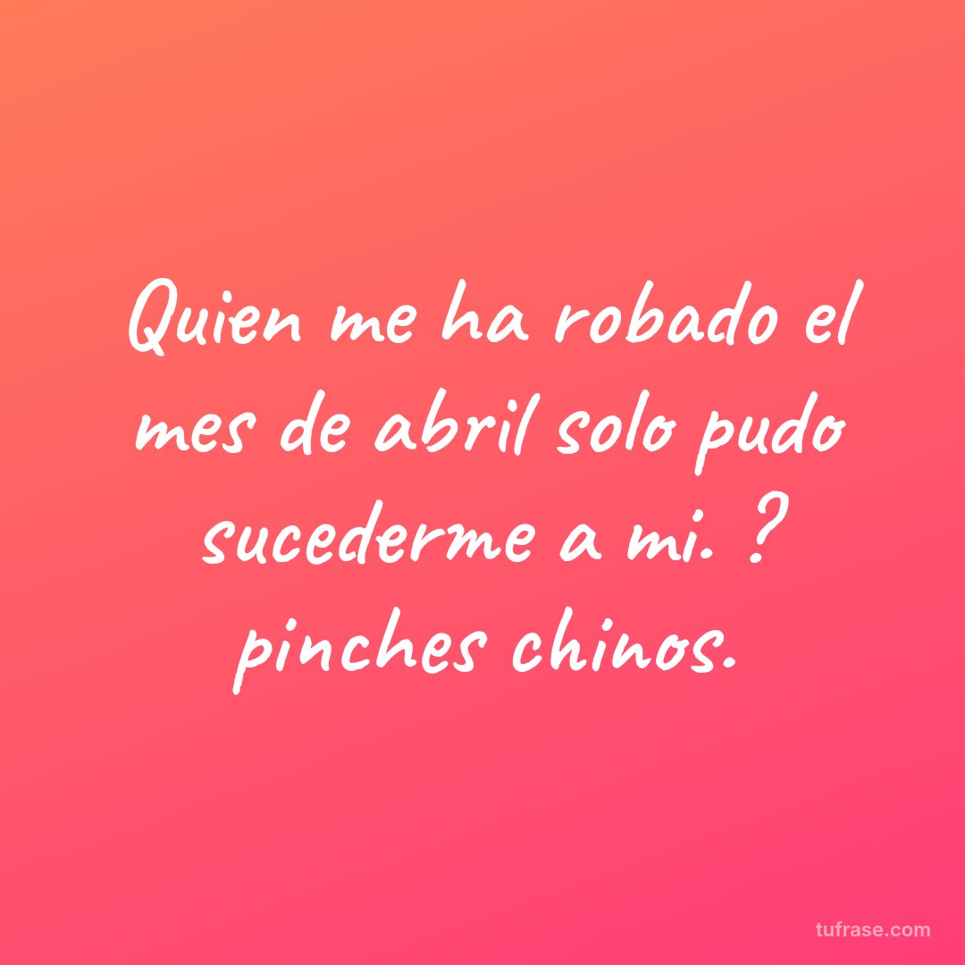Quien me ha robado el mes de abril solo pudo sucederme a mi. ? pinches chinos.