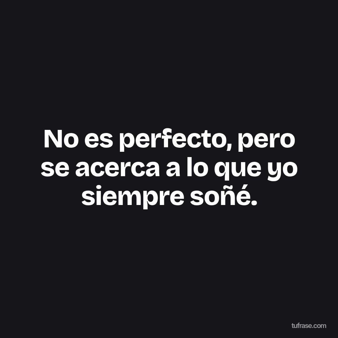 No es perfecto, pero se acerca a lo que yo siempre soñé.