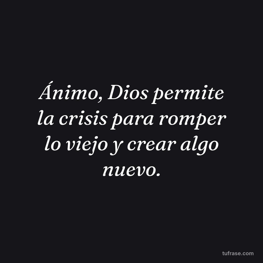 Ánimo, Dios permite la crisis para romper lo viejo y crear algo nuevo.