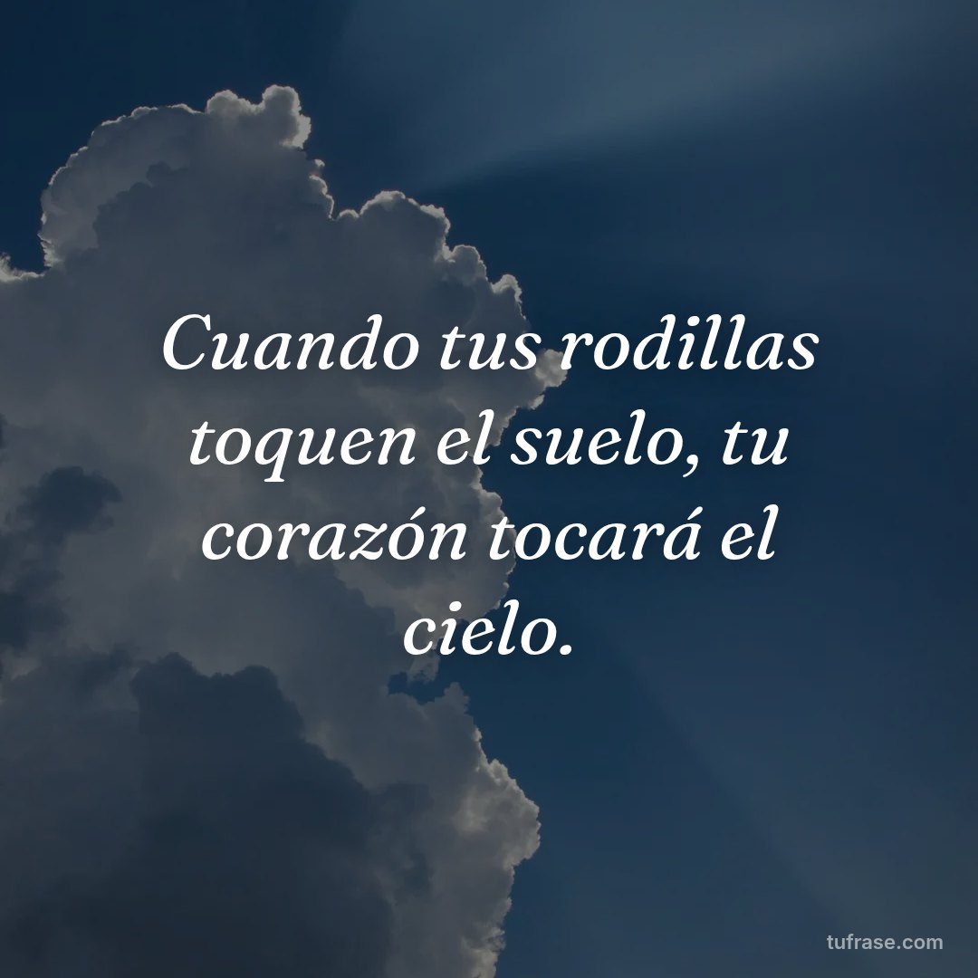 Cuando tus rodillas toquen el suelo, tu corazón tocará el cielo.