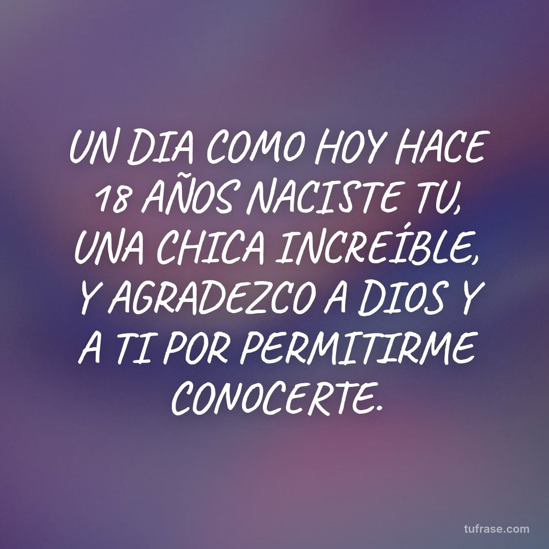 UN DIA COMO HOY HACE 18 AÑOS NACISTE TU, UNA CHICA INCREÍBLE, Y AGRADEZCO A DIOS Y A TI POR PERMITIRME CONOCERTE.