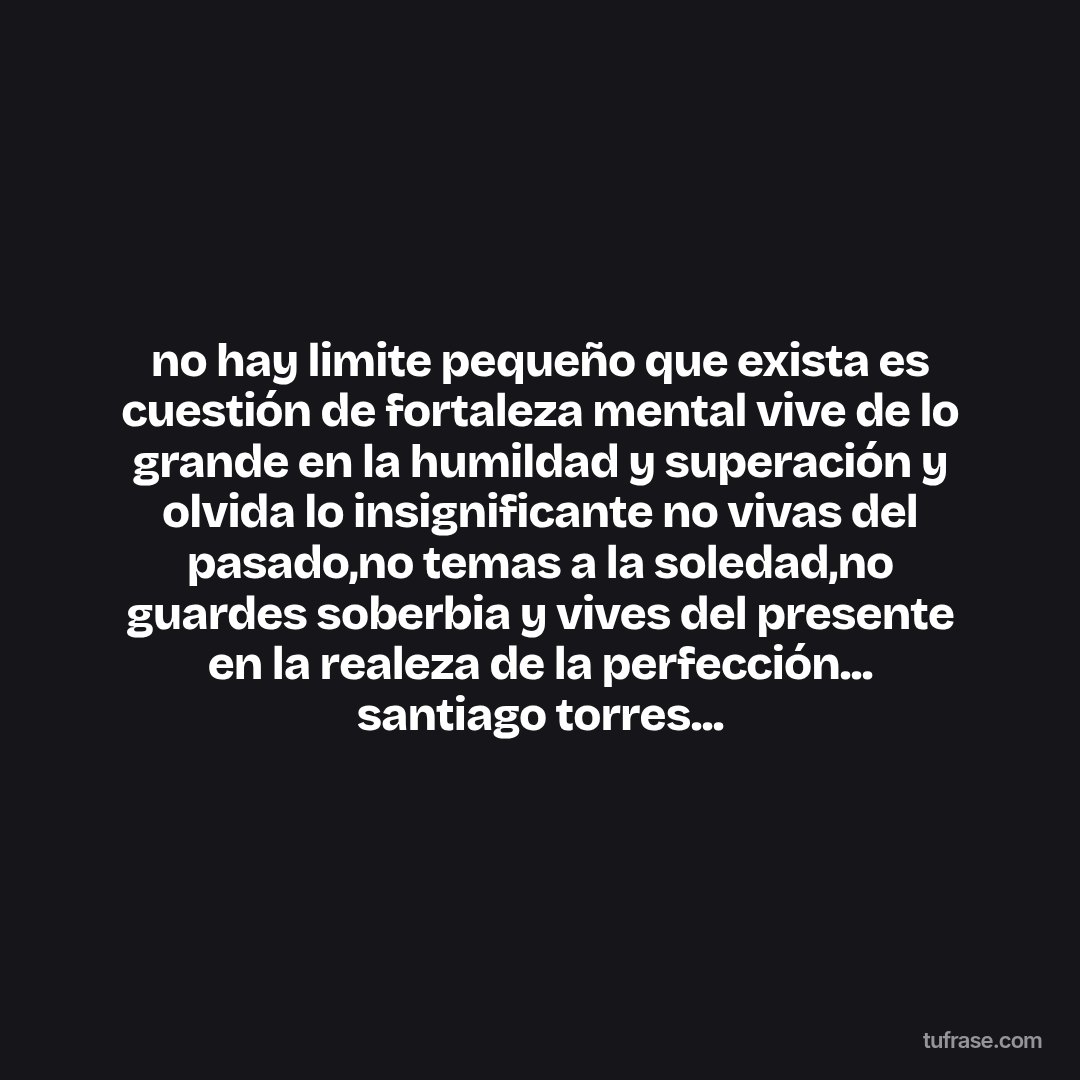 no hay limite pequeño que exista es cuestión de fortaleza mental vive de lo grande en la humildad y superación y olvida lo insignificante no vivas del pasado,no temas a la soledad,no guardes soberbia y vives del presente en la realeza de la perfección... santiago torres...
