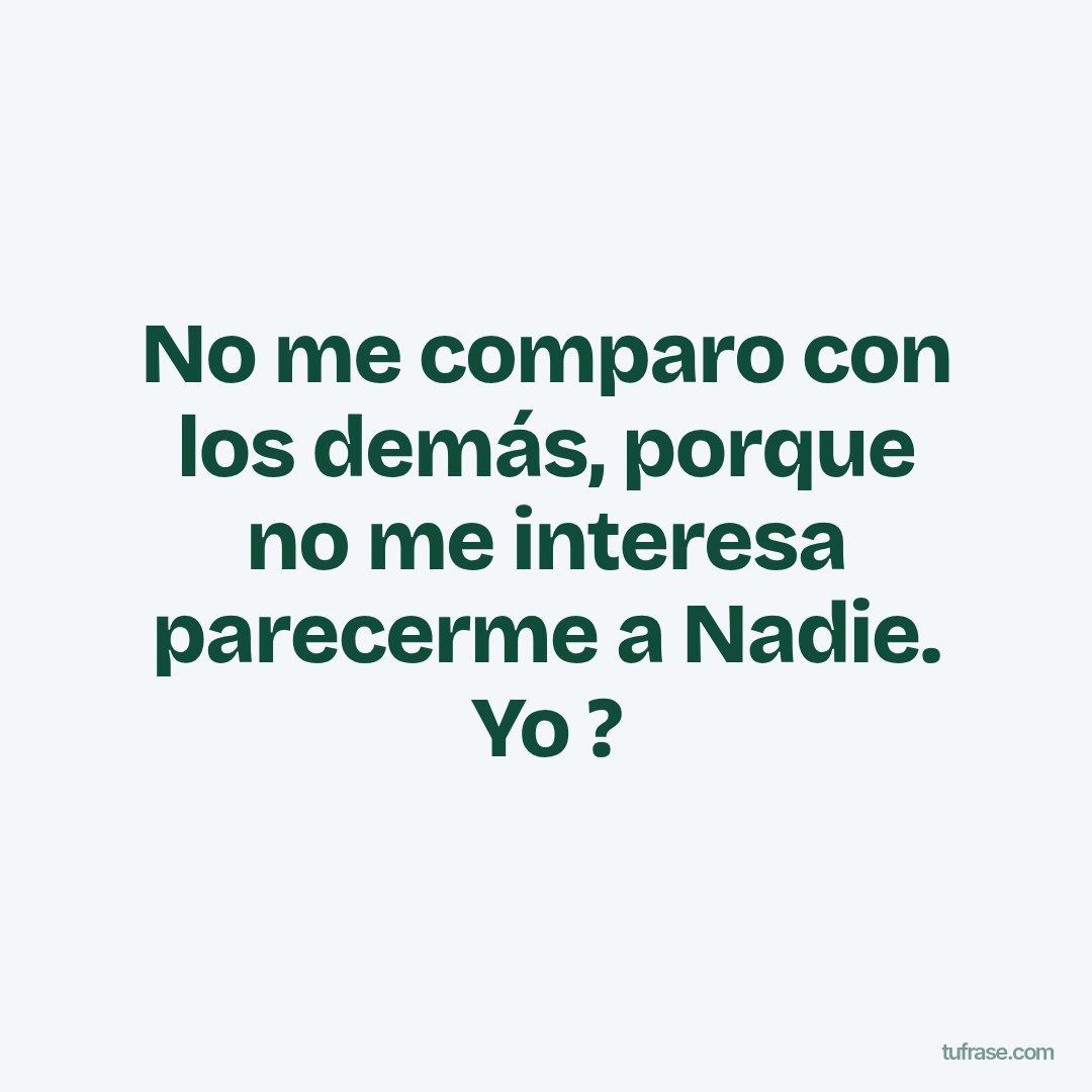 No me comparo con los demás, porque no me interesa parecerme a Nadie. Yo ?