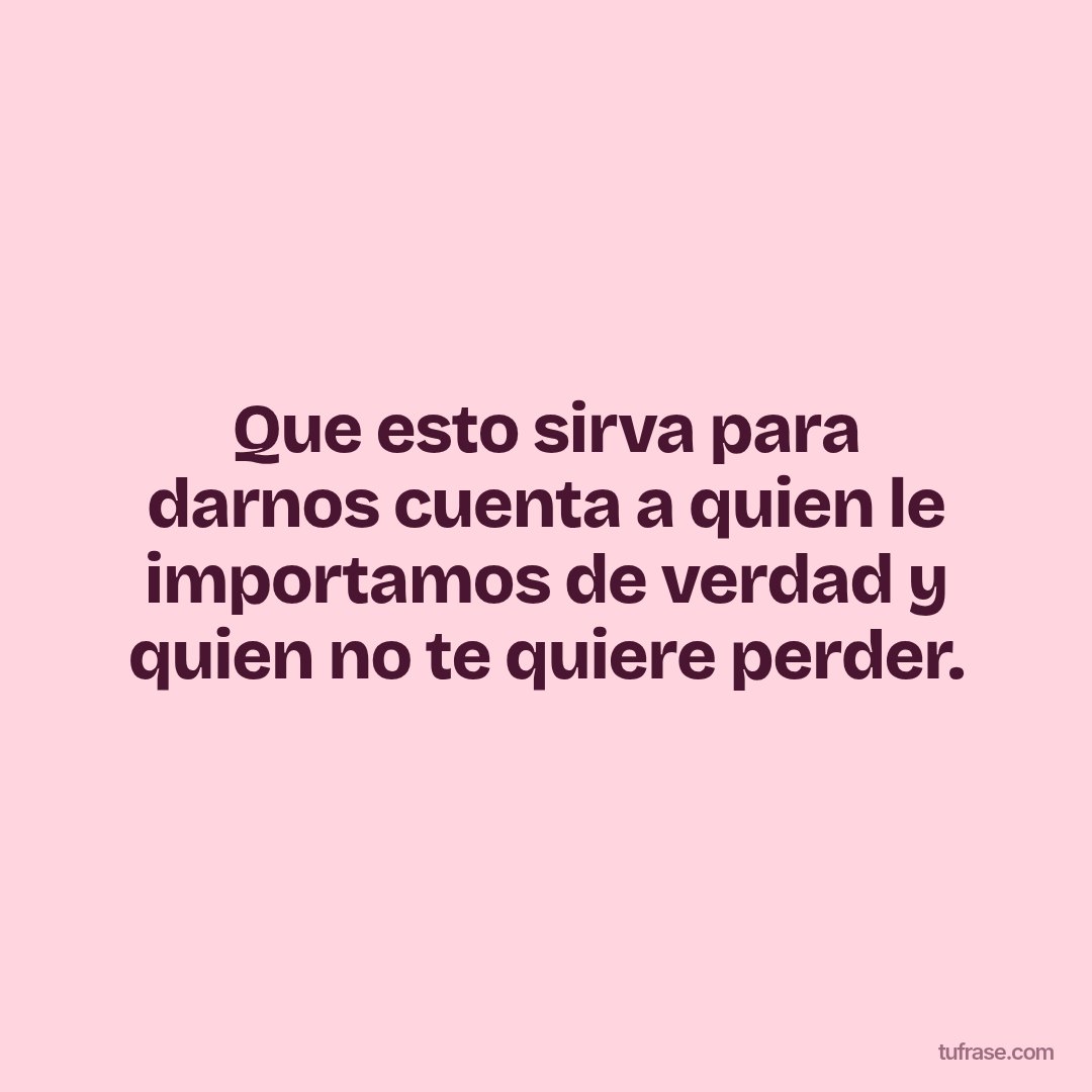Que esto sirva para darnos cuenta a quien le importamos de verdad y quien no te quiere perder.