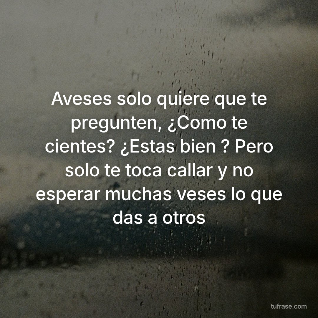 Aveses solo quiere que te pregunten, ¿Como te cientes? ¿Estas bien ? Pero solo te toca callar y no esperar muchas veses lo que das a otros