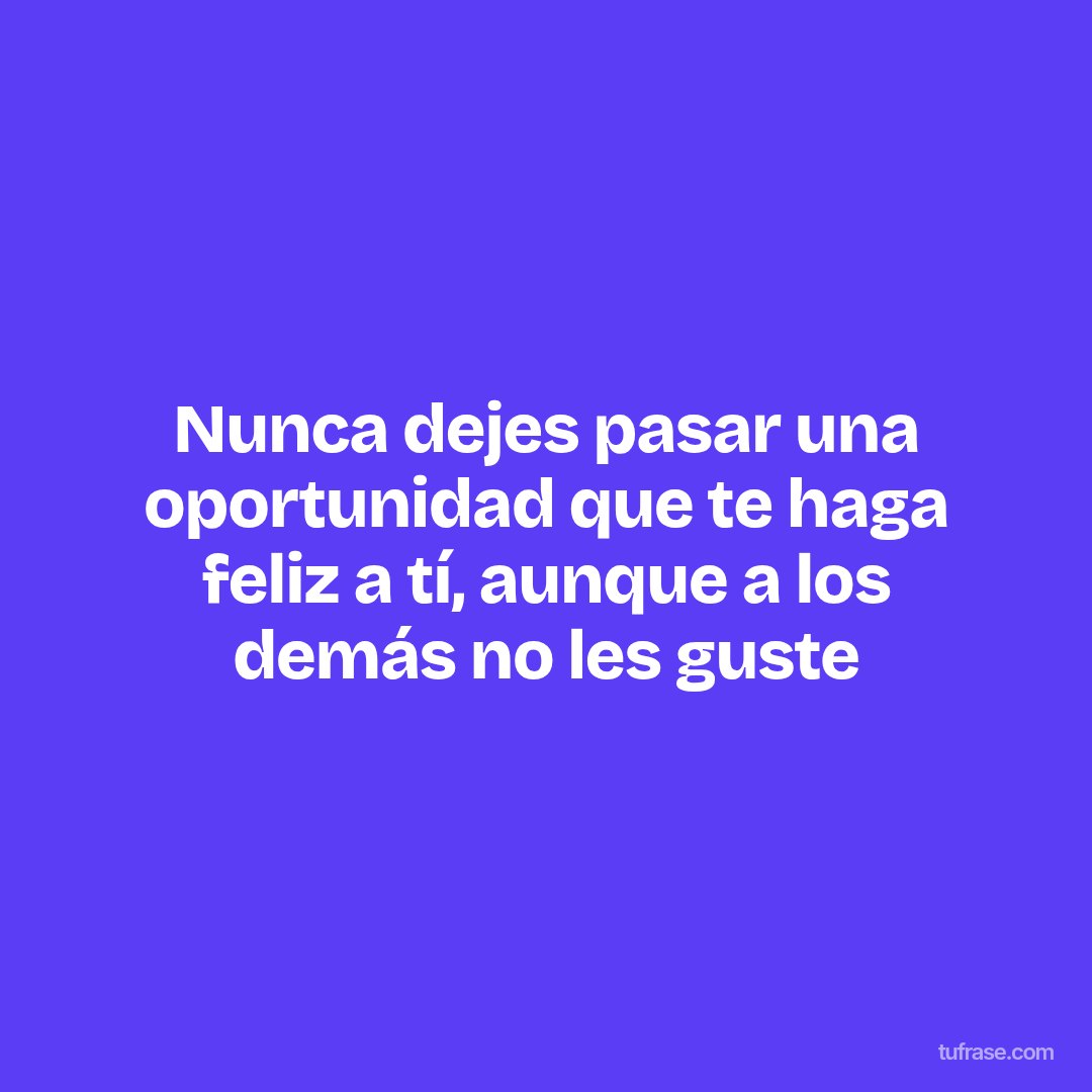 Nunca dejes pasar una oportunidad que te haga feliz a tí, aunque a los demás no les guste
