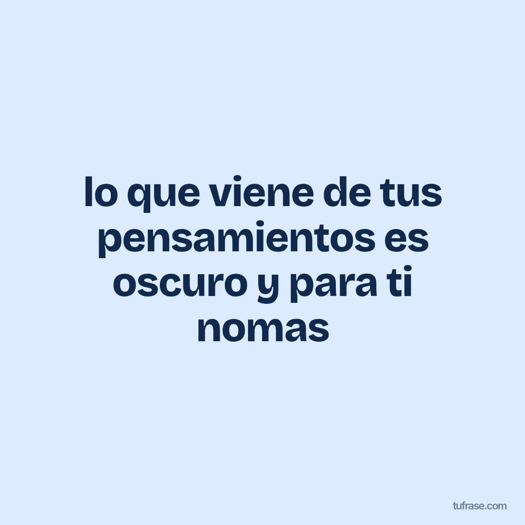 lo que viene de tus pensamientos es oscuro y para ti nomas